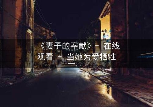 《妻子的奉献》- 在线观看 - 当她为爱牺牲一切,真相却让她崩溃