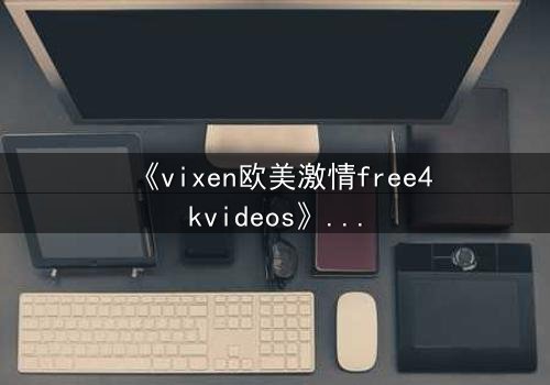 《vixen欧美激情free4kvideos》- 在线观看HD中字完整无删版 - 当禁忌之恋遇上致命背叛