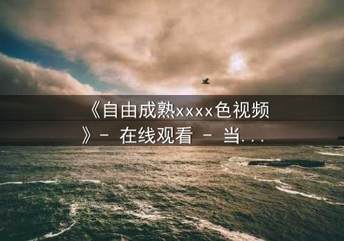 《自由成熟xxxx色视频》- 在线观看 - 当禁忌欲望撕裂道德边界