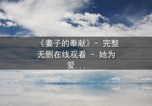 《妻子的奉献》- 完整无删在线观看 - 她为爱牺牲一切,真相却令人心碎