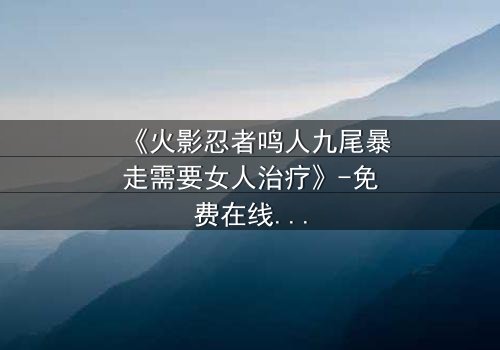 《火影忍者鸣人九尾暴走需要女人治疗》-免费在线观看 - 第7集HD中字