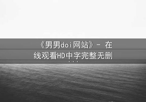 《男男doi网站》- 在线观看HD中字完整无删 - 当禁忌之恋遇上致命陷阱