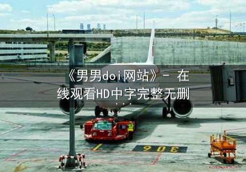 《男男doi网站》- 在线观看HD中字完整无删影视大全第3集 - 当禁忌之恋遇上致命追踪