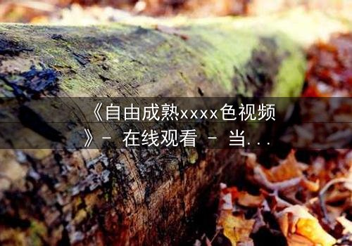 《自由成熟xxxx色视频》- 在线观看 - 当禁忌之恋撕裂道德边界