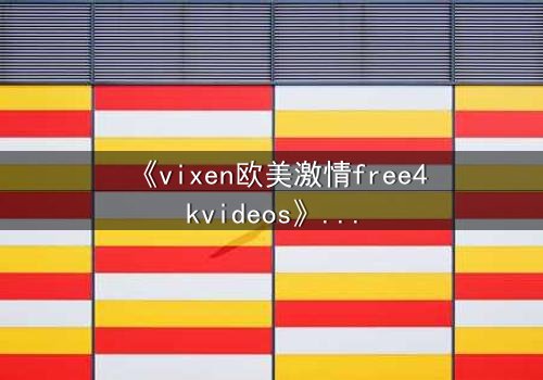 《vixen欧美激情free4kvideos》- 在线观看HD中字完整无删 - 当欲望撕开伪装的面具