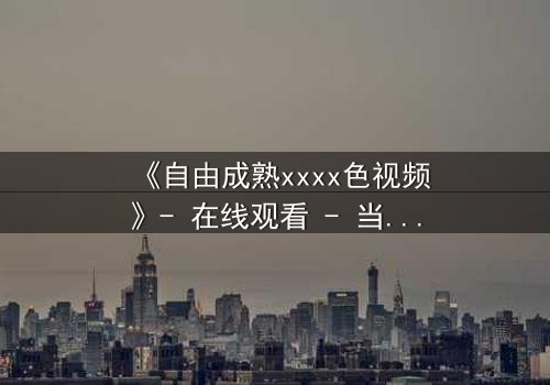 《自由成熟xxxx色视频》- 在线观看 - 当欲望与理性在午夜交锋