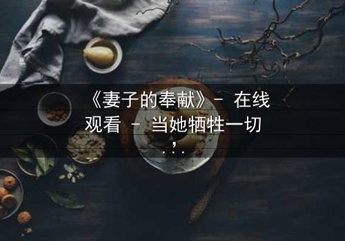 《妻子的奉献》- 在线观看 - 当她牺牲一切,真相却让她崩溃