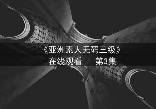 《亚洲素人无码三级》- 在线观看 - 第3集