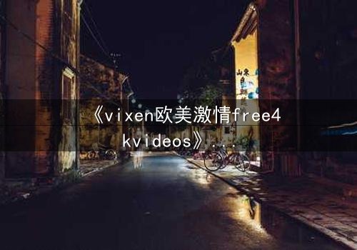 《vixen欧美激情free4kvideos》- 在线观看HD中字 - 当欲望撕碎理智的伪装