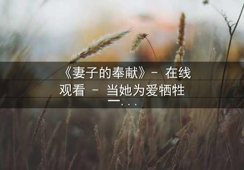 《妻子的奉献》- 在线观看 - 当她为爱牺牲一切,真相却让她崩溃