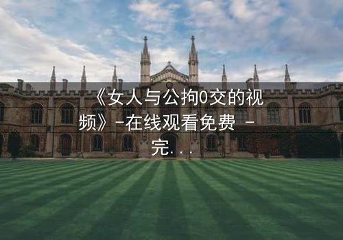 《女人与公拘0交的视频》-在线观看免费 - 完整无删第3集