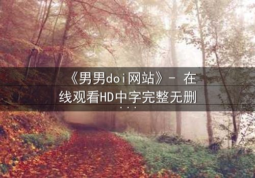 《男男doi网站》- 在线观看HD中字完整无删影视大全第3集 - 当禁忌之恋遇上致命追踪