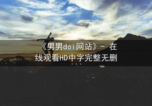 《男男doi网站》- 在线观看HD中字完整无删影视大全第3集 - 当禁忌之恋遇上致命交易