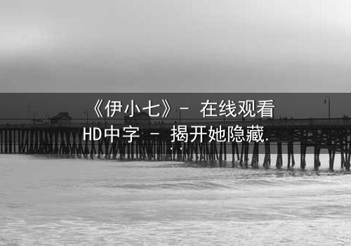 《伊小七》- 在线观看HD中字 - 揭开她隐藏的惊天秘密