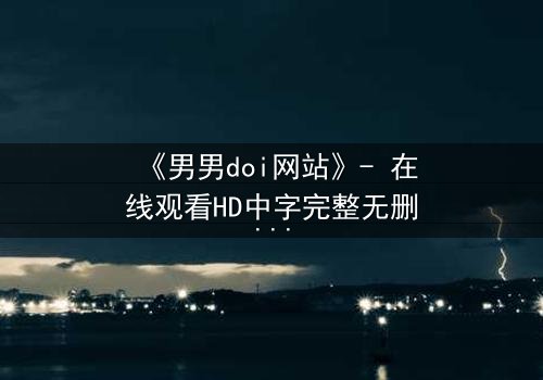 《男男doi网站》- 在线观看HD中字完整无删影视大全第3集 - 当禁忌之恋遇上致命陷阱