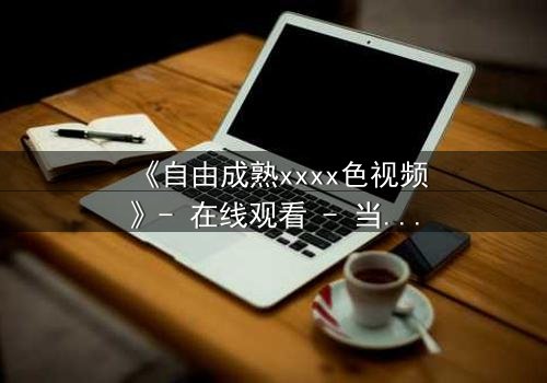 《自由成熟xxxx色视频》- 在线观看 - 当禁忌之恋撕裂伦理边界