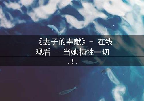 《妻子的奉献》- 在线观看 - 当她牺牲一切,真相却让她崩溃