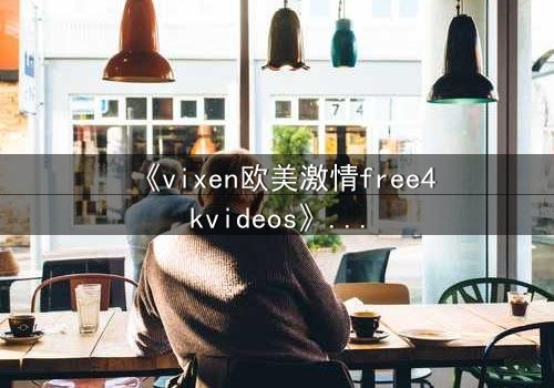 《vixen欧美激情free4kvideos》- 在线观看HD中字完整版 - 当欲望与背叛交织的致命游戏