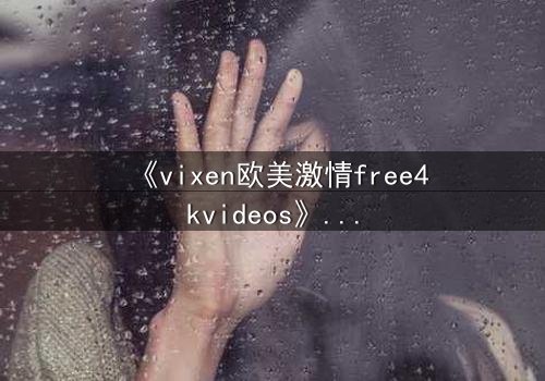 《vixen欧美激情free4kvideos》- 在线观看HD中字完整无删 - 当欲望撕碎理智的防线