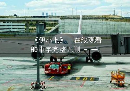 《伊小七》- 在线观看HD中字完整无删 - 一场跨越时空的救赎之旅