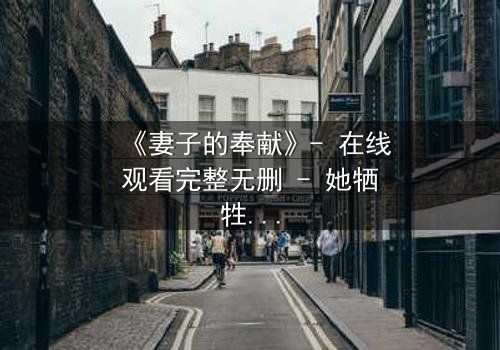 《妻子的奉献》- 在线观看完整无删 - 她牺牲一切,只为守护一个惊天秘密