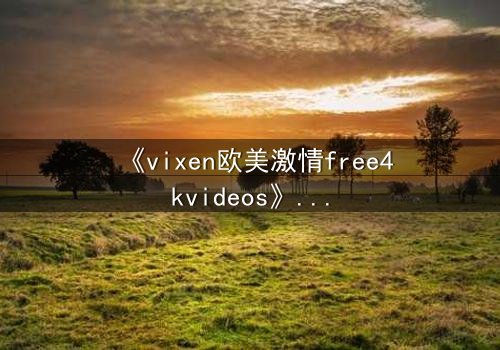 《vixen欧美激情free4kvideos》- 在线观看HD中字完整无删 - 当禁忌之恋撕裂豪门面具