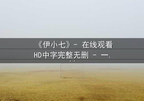 《伊小七》- 在线观看HD中字完整无删 - 一场命运与背叛的终极对决