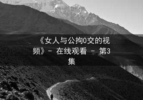 《女人与公拘0交的视频》- 在线观看 - 第3集