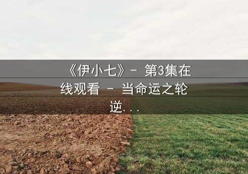 《伊小七》- 第3集在线观看 - 当命运之轮逆转,她能否挣脱枷锁?