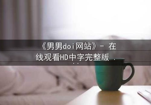 《男男doi网站》- 在线观看HD中字完整版 - 当禁忌之恋遇上致命追踪