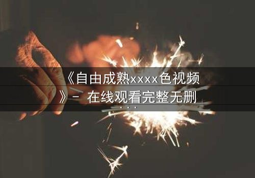 《自由成熟xxxx色视频》- 在线观看完整无删 - 当欲望与理智在午夜交锋