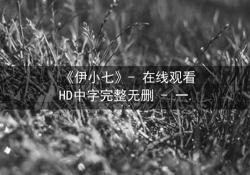 《伊小七》- 在线观看HD中字完整无删 - 一个隐藏的真相即将引爆