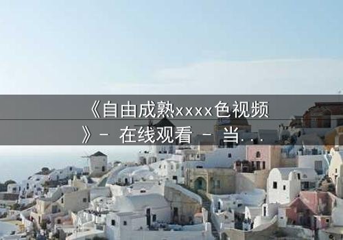 《自由成熟xxxx色视频》- 在线观看 - 当欲望与理智在午夜交锋