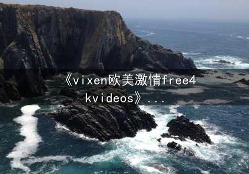 《vixen欧美激情free4kvideos》-在线观看HD中字完整无删 - 当欲望与理智激烈碰撞