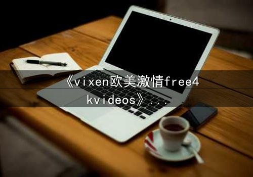 《vixen欧美激情free4kvideos》- 在线观看HD中字完整版 - 当禁忌之恋撕裂豪门面具
