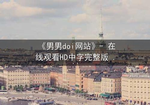 《男男doi网站》- 在线观看HD中字完整版 - 当禁忌之恋遇上致命真相