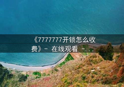 《7777777开锁怎么收费》- 在线观看 - 当密码锁住的不仅是门,还有人性深渊