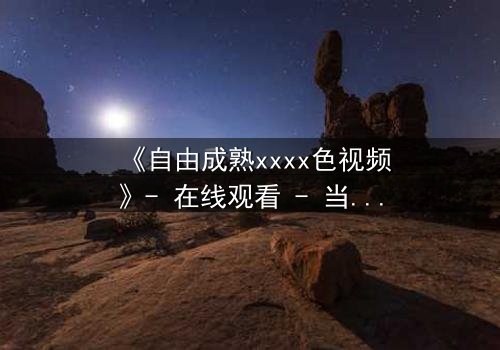 《自由成熟xxxx色视频》- 在线观看 - 当禁忌之恋遇上致命抉择