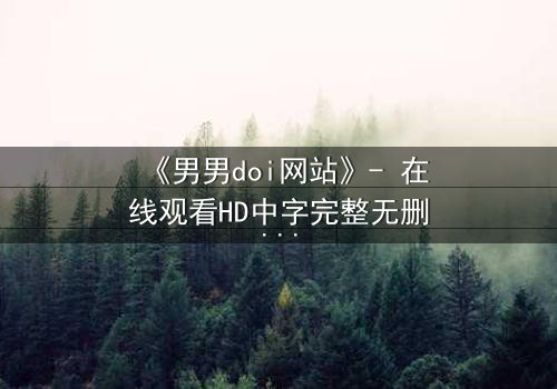 《男男doi网站》- 在线观看HD中字完整无删 - 当禁忌之恋遇上致命陷阱