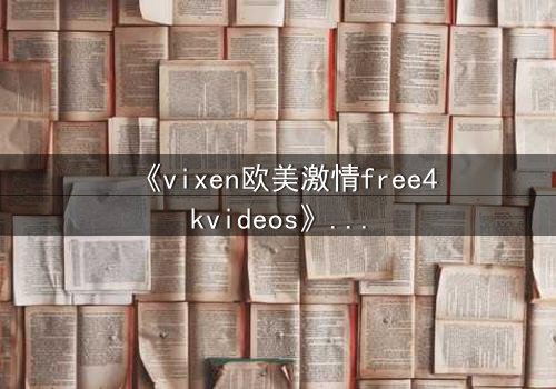 《vixen欧美激情free4kvideos》- 在线观看HD中字完整版 - 当禁忌之恋撕裂豪门面具