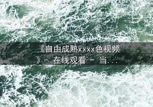 《自由成熟xxxx色视频》- 在线观看 - 当欲望与理性激烈碰撞