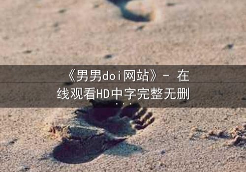 《男男doi网站》- 在线观看HD中字完整无删版 - 当禁忌之恋遇上致命阴谋