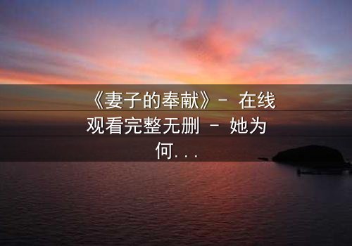 《妻子的奉献》- 在线观看完整无删 - 她为何甘愿牺牲一切?