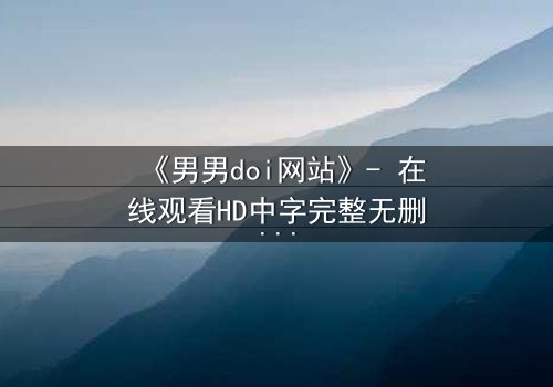 《男男doi网站》- 在线观看HD中字完整无删影视大全第3集 - 当禁忌之恋遇上致命背叛