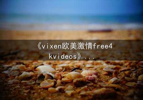《vixen欧美激情free4kvideos》- 在线观看HD中字 - 当禁忌之恋撕裂豪门面具