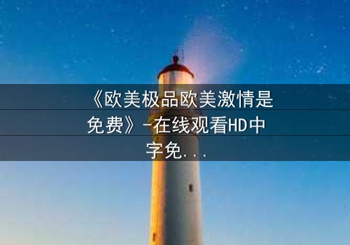 《欧美极品欧美激情是免费》-在线观看HD中字免费 - 完整无删第5集