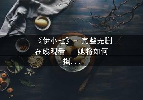 《伊小七》- 完整无删在线观看 - 她将如何揭开隐藏的真相?