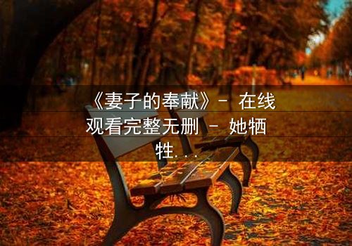 《妻子的奉献》- 在线观看完整无删 - 她牺牲一切,只为守护一个惊天秘密