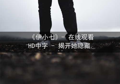 《伊小七》- 在线观看HD中字 - 揭开她隐藏的惊天秘密