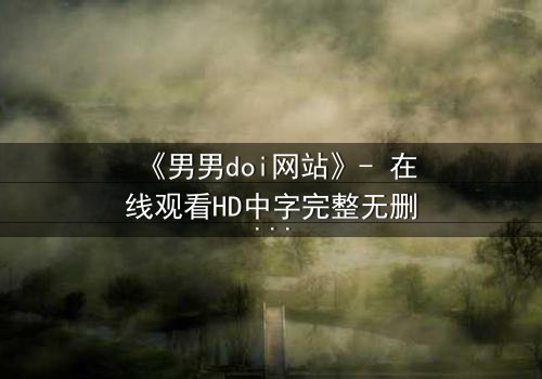 《男男doi网站》- 在线观看HD中字完整无删影视大全第3集 - 当禁忌之恋遇上致命诱惑